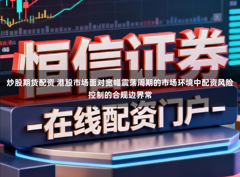 炒股期货配资 港股市场面对宽幅震荡周期的市场环境中配资风险控制的合规边界常