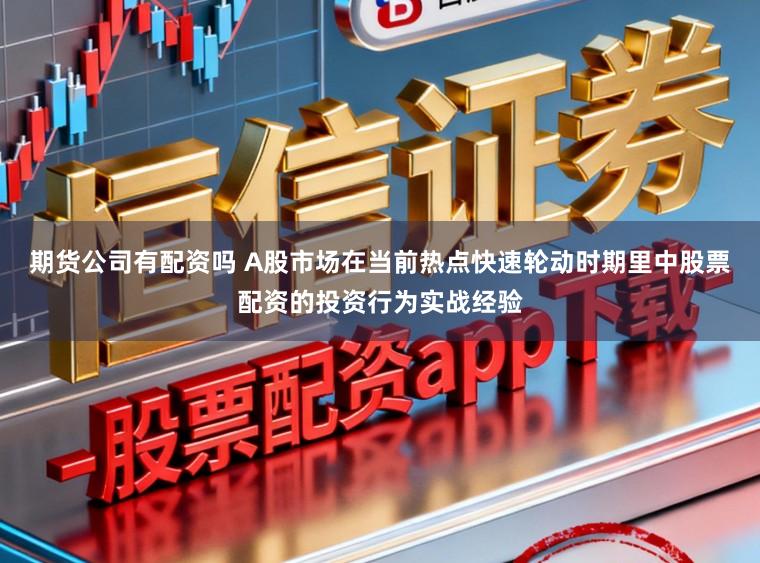期货公司有配资吗 A股市场在当前热点快速轮动时期里中股票配资的投资行为实战经验